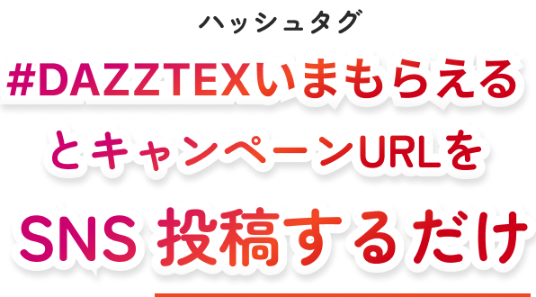 ハッシュタグ#DAZZTEXいまもらえるとキャンペーンURLをSNS 投稿するだけ