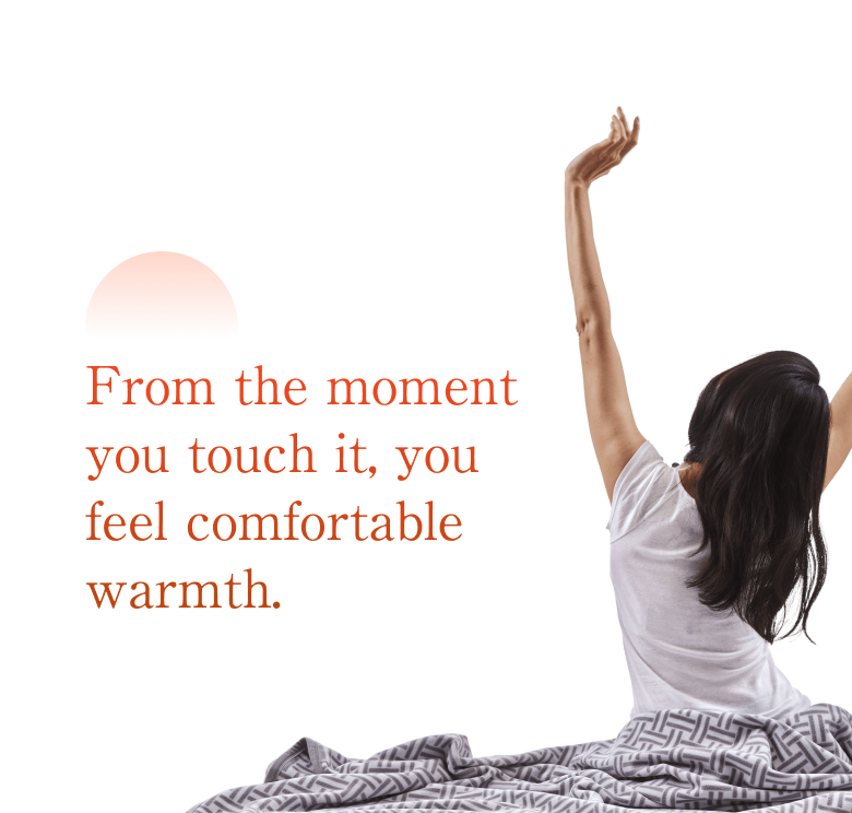 From the moment you touch it, you feel comfortable warmth.